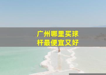 广州哪里买球杆最便宜又好