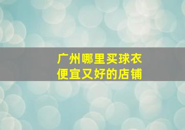 广州哪里买球衣便宜又好的店铺