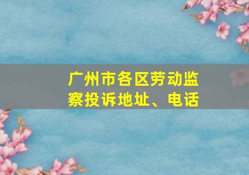 广州市各区劳动监察投诉地址、电话