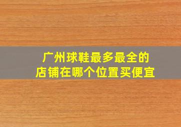 广州球鞋最多最全的店铺在哪个位置买便宜