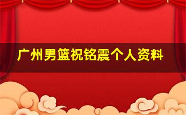 广州男篮祝铭震个人资料