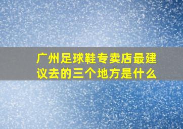 广州足球鞋专卖店最建议去的三个地方是什么