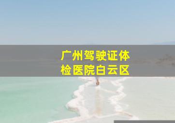 广州驾驶证体检医院白云区