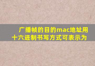 广播帧的目的mac地址用十六进制书写方式可表示为