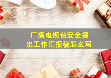 广播电视台安全播出工作汇报稿怎么写