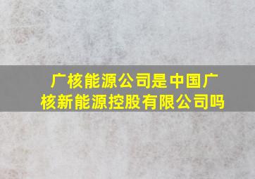 广核能源公司是中国广核新能源控股有限公司吗