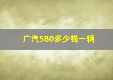 广汽580多少钱一辆