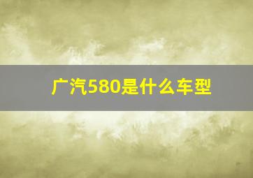 广汽580是什么车型