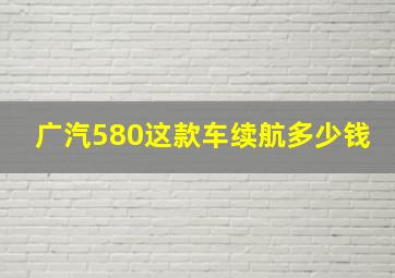 广汽580这款车续航多少钱