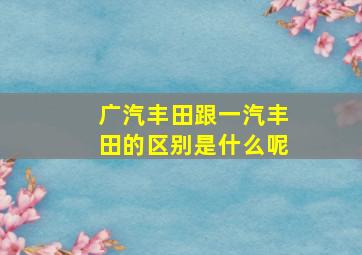 广汽丰田跟一汽丰田的区别是什么呢