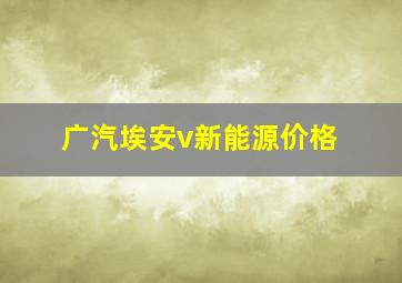 广汽埃安v新能源价格