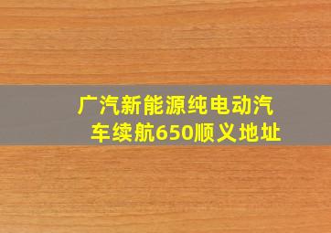 广汽新能源纯电动汽车续航650顺义地址