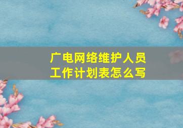 广电网络维护人员工作计划表怎么写