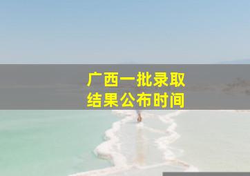 广西一批录取结果公布时间