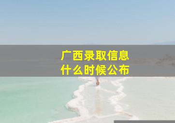 广西录取信息什么时候公布