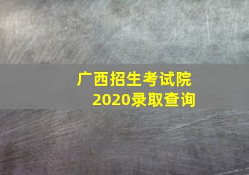 广西招生考试院2020录取查询