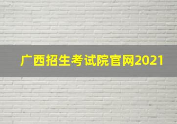 广西招生考试院官网2021