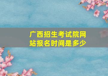 广西招生考试院网站报名时间是多少