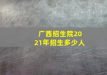 广西招生院2021年招生多少人