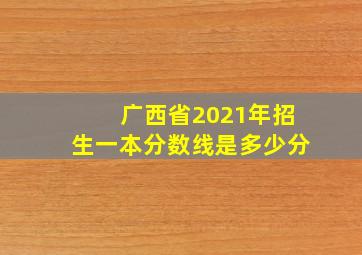 广西省2021年招生一本分数线是多少分