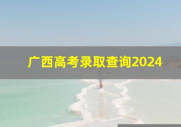 广西高考录取查询2024