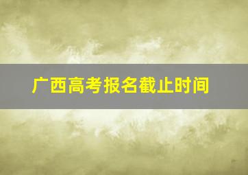 广西高考报名截止时间