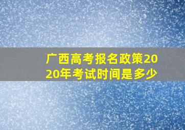 广西高考报名政策2020年考试时间是多少