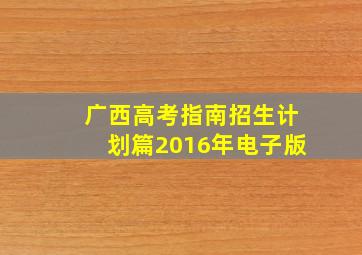 广西高考指南招生计划篇2016年电子版