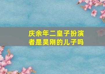 庆余年二皇子扮演者是吴刚的儿子吗