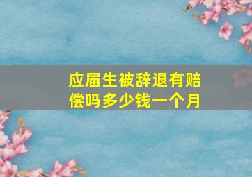 应届生被辞退有赔偿吗多少钱一个月