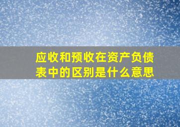 应收和预收在资产负债表中的区别是什么意思