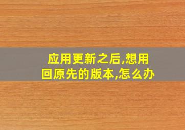 应用更新之后,想用回原先的版本,怎么办