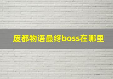 废都物语最终boss在哪里