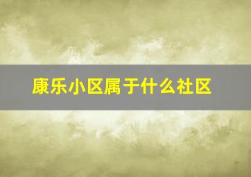 康乐小区属于什么社区