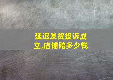 延迟发货投诉成立,店铺赔多少钱