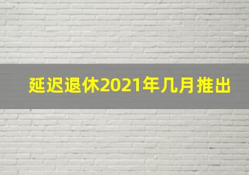 延迟退休2021年几月推出