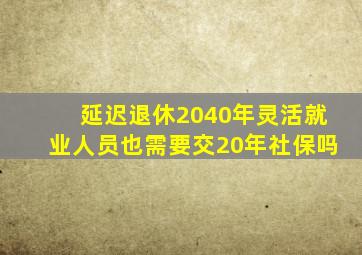 延迟退休2040年灵活就业人员也需要交20年社保吗