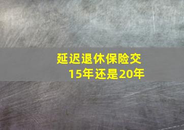 延迟退休保险交15年还是20年