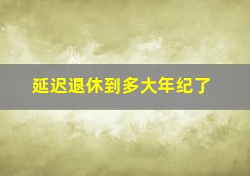 延迟退休到多大年纪了