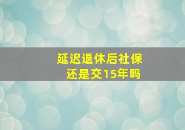 延迟退休后社保还是交15年吗