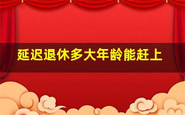 延迟退休多大年龄能赶上