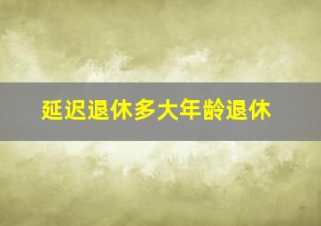 延迟退休多大年龄退休