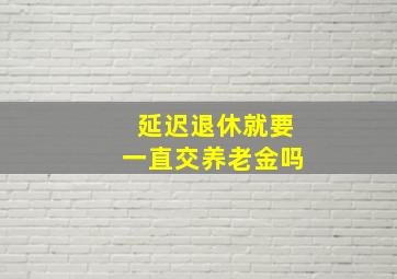 延迟退休就要一直交养老金吗