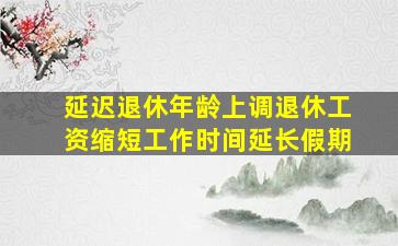 延迟退休年龄上调退休工资缩短工作时间延长假期