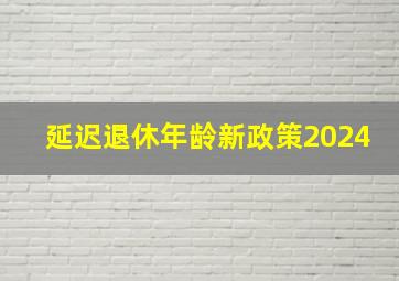 延迟退休年龄新政策2024