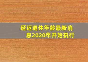 延迟退休年龄最新消息2020年开始执行