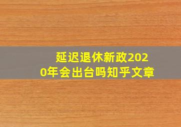 延迟退休新政2020年会出台吗知乎文章