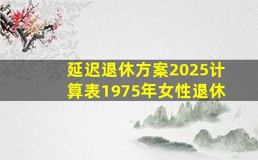 延迟退休方案2025计算表1975年女性退休