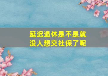 延迟退休是不是就没人想交社保了呢