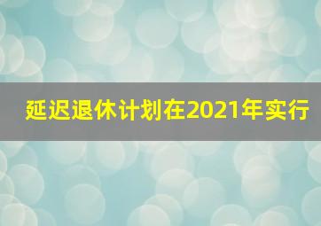 延迟退休计划在2021年实行